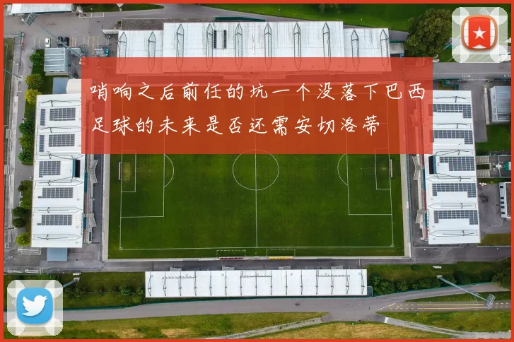 哨响之后前任的坑一个没落下巴西足球的未来是否还需安切洛蒂