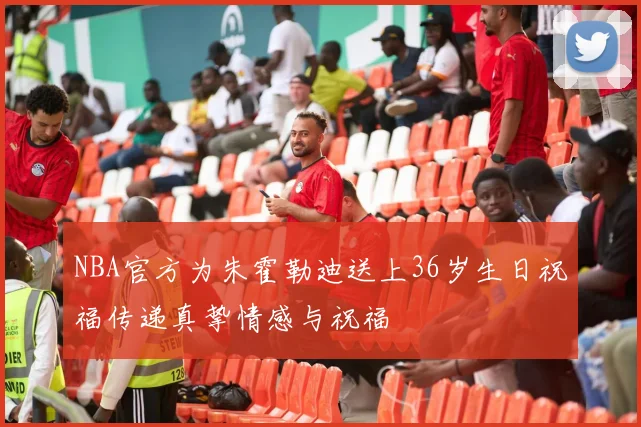 NBA官方为朱霍勒迪送上36岁生日祝福传递真挚情感与祝福