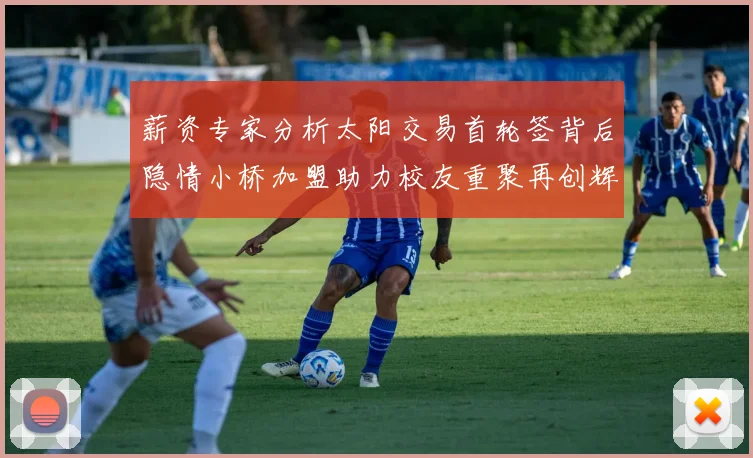 薪资专家分析太阳交易首轮签背后隐情小桥加盟助力校友重聚再创辉煌