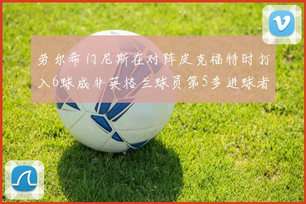 劳尔希门尼斯在对阵皮克福特时打入6球成非英格兰球员第5多进球者