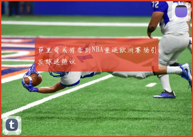 萨里奇或将告别NBA重返欧洲赛场引发球迷热议