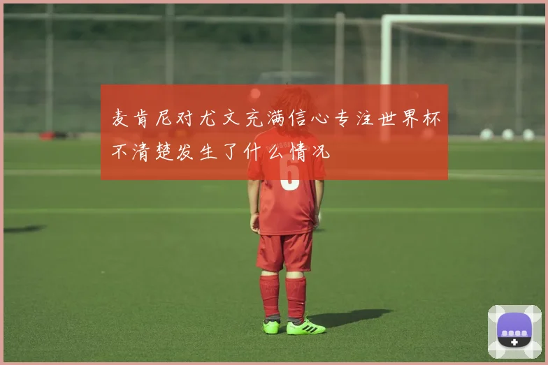 麦肯尼对尤文充满信心专注世界杯不清楚发生了什么情况