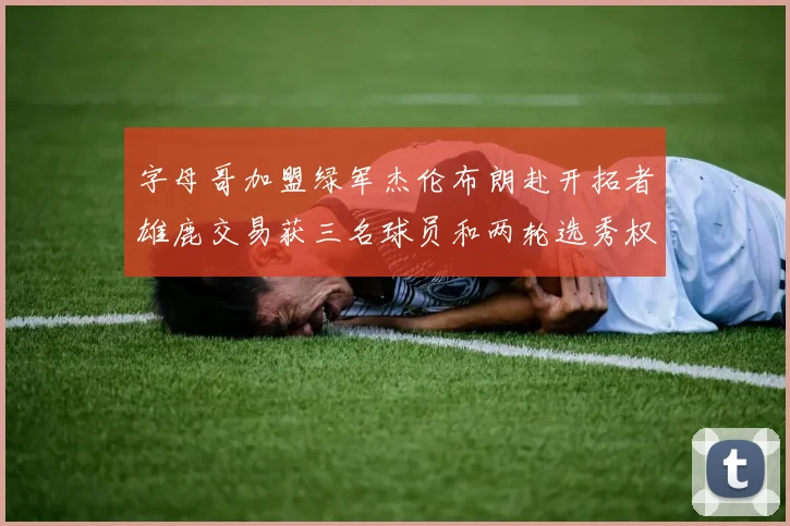 字母哥加盟绿军杰伦布朗赴开拓者雄鹿交易获三名球员和两轮选秀权