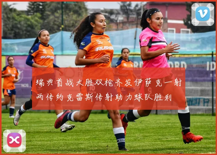 瑞典首战大胜双枪齐发伊萨克一射两传约克雷斯传射助力球队胜利
