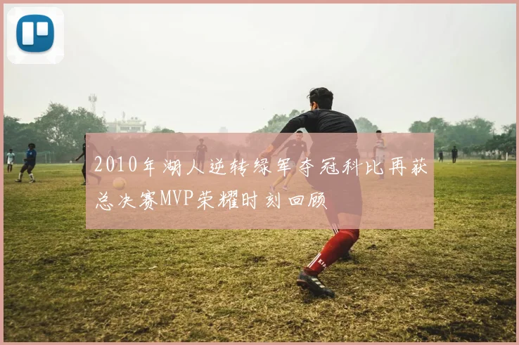2010年湖人逆转绿军夺冠科比再获总决赛MVP荣耀时刻回顾