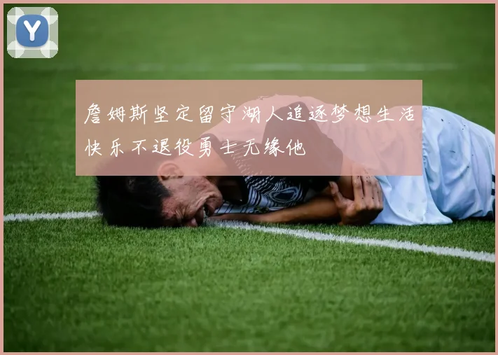 詹姆斯坚定留守湖人追逐梦想生活快乐不退役勇士无缘他