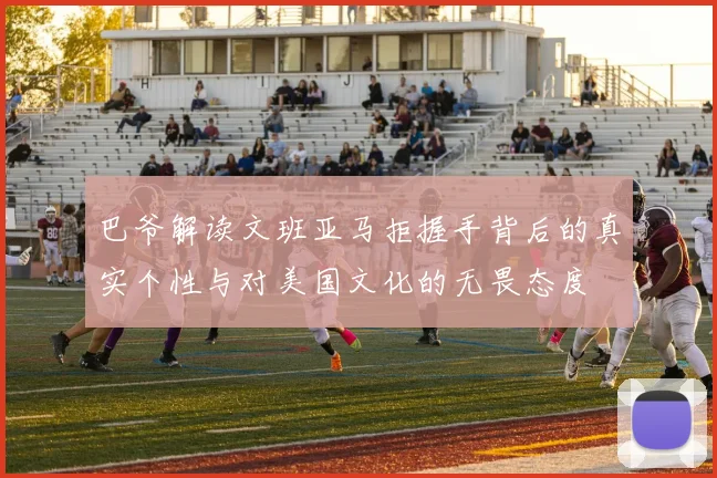 巴爷解读文班亚马拒握手背后的真实个性与对美国文化的无畏态度