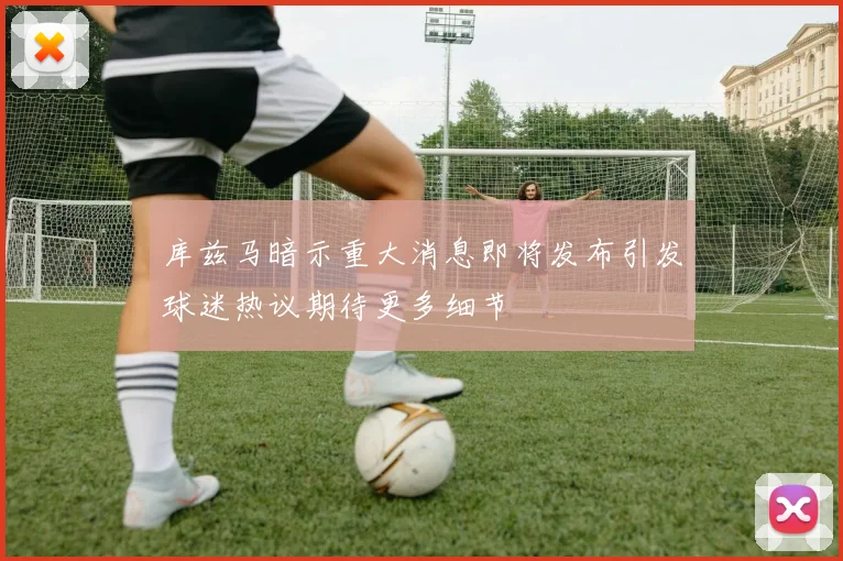 库兹马暗示重大消息即将发布引发球迷热议期待更多细节