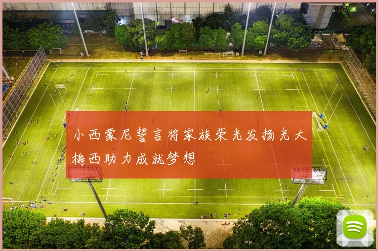 小西蒙尼誓言将家族荣光发扬光大梅西助力成就梦想