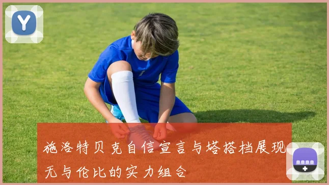 施洛特贝克自信宣言与塔搭档展现无与伦比的实力组合