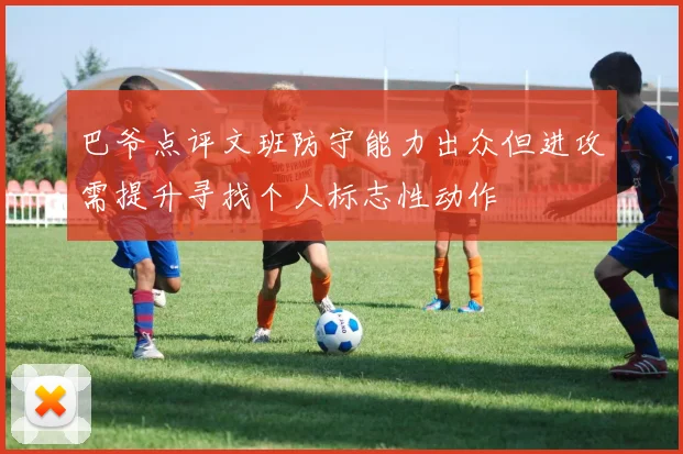 巴爷点评文班防守能力出众但进攻需提升寻找个人标志性动作