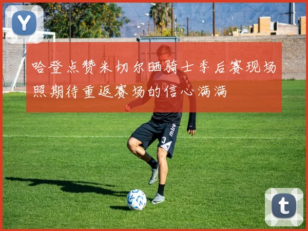 哈登点赞米切尔晒骑士季后赛现场照期待重返赛场的信心满满