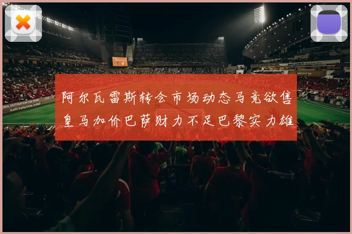 阿尔瓦雷斯转会市场动态马竞欲售皇马加价巴萨财力不足巴黎实力雄厚